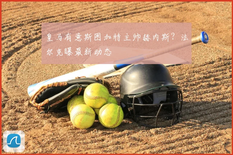 皇马有意斯图加特主帅赫内斯？法尔克曝最新动态