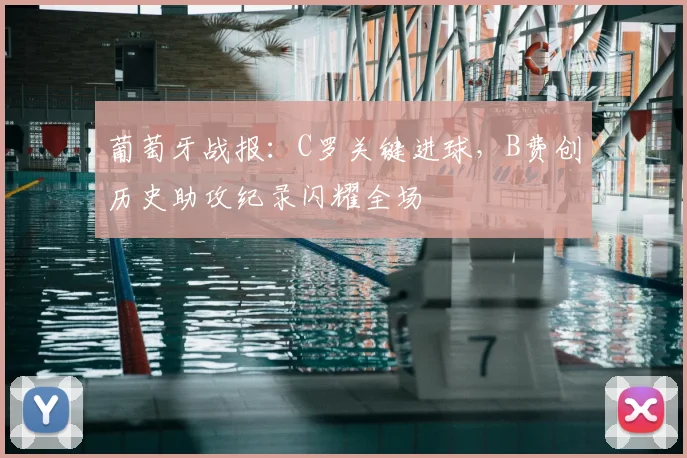 葡萄牙战报：C罗关键进球，B费创历史助攻纪录闪耀全场