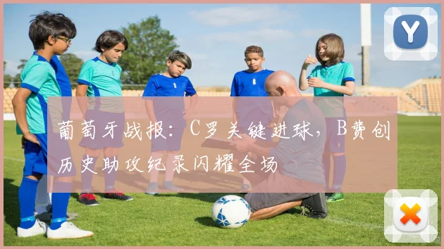 葡萄牙战报:C罗关键进球,B费创历史助攻纪录闪耀全场