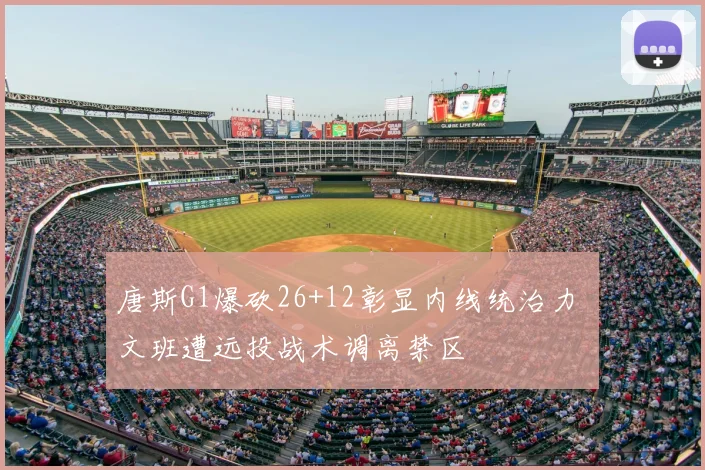 唐斯G1爆砍26+12彰显内线统治力 文班遭远投战术调离禁区