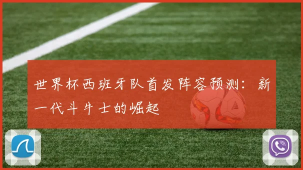 世界杯西班牙队首发阵容预测:新一代斗牛士的崛起