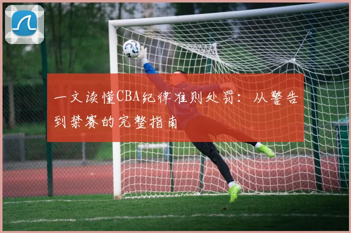 一文读懂CBA纪律准则处罚:从警告到禁赛的完整指南