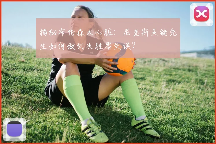 揭秘布伦森大心脏:尼克斯关键先生如何做到决胜零失误?