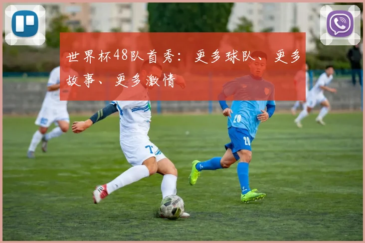 世界杯48队首秀：更多球队、更多故事、更多激情