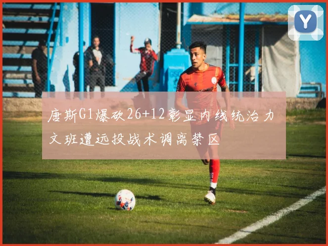 唐斯G1爆砍26+12彰显内线统治力 文班遭远投战术调离禁区
