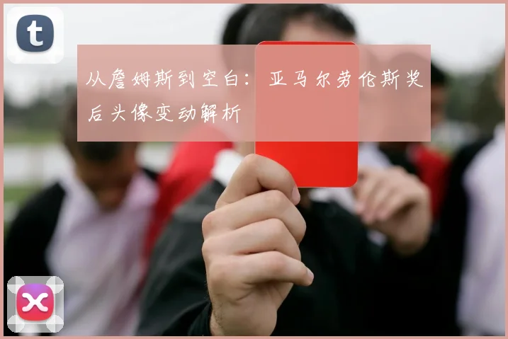从詹姆斯到空白：亚马尔劳伦斯奖后头像变动解析