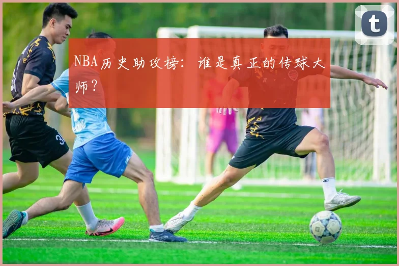 NBA历史助攻榜：谁是真正的传球大师？