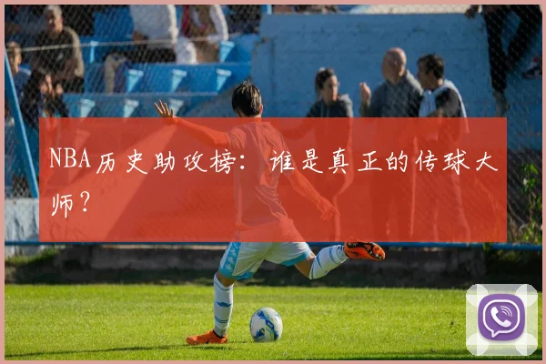 NBA历史助攻榜：谁是真正的传球大师？