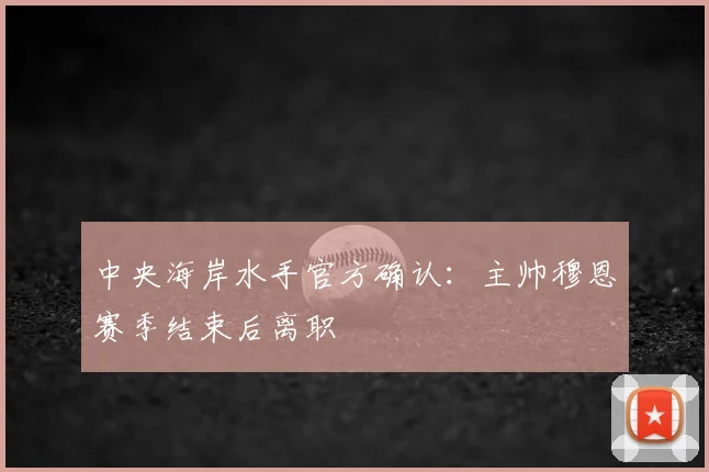 中央海岸水手官方确认：主帅穆恩赛季结束后离职